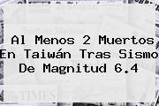 Al Menos 2 Muertos En <b>Taiwán</b> Tras Sismo De Magnitud 6.4