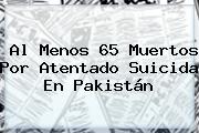 Al Menos 65 Muertos Por Atentado Suicida En <b>Pakistán</b>