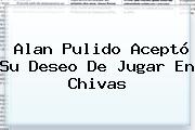 Ver alan pulido acepto su deseo de jugar en chivas <b>Alan Pulido</b> Aceptó Su Deseo De Jugar En Chivas