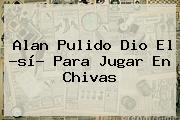 <b>Alan Pulido</b> Dio El ?sí? Para Jugar En Chivas