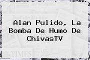 <b>Alan Pulido</b>, La Bomba De Humo De ChivasTV