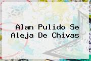 <b>Alan Pulido</b> Se Aleja De Chivas