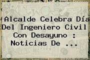 Alcalde Celebra <b>Día Del Ingeniero</b> Civil Con Desayuno : Noticias De <b>...</b>