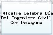 Alcalde Celebra <b>Día Del Ingeniero</b> Civil Con Desayuno