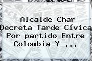 Alcalde Char Decreta Tarde Cívica Por <b>partido</b> Entre <b>Colombia</b> Y ...