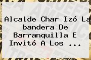 Alcalde Char Izó La <b>bandera De Barranquilla</b> E Invitó A Los <b>...</b>