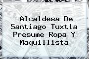 <b>Alcaldesa De Santiago Tuxtla</b> Presume Ropa Y Maquillista