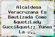 Alcaldesa Veracruzana Es Bautizada Como "<b>Lady Gucci</b>"; Yunes La ...