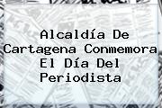 Alcaldía De Cartagena Conmemora El <b>Día Del Periodista</b>