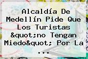 <b>Alcaldía De Medellín</b> Pide Que Los Turistas "no Tengan Miedo" Por La ...