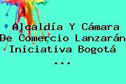 Alcaldía Y <b>Cámara De Comercio</b> Lanzarán Iniciativa Bogotá <b>...</b>