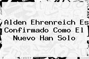 <b>Alden Ehrenreich</b> Es Confirmado Como El Nuevo Han Solo