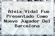 <b>Aleix Vidal</b> Fue Presentado Como Nuevo Jugador Del Barcelona