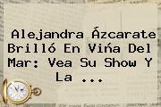 <b>Alejandra</b> Ázcarate Brilló En <b>Viña</b> Del Mar: Vea Su Show Y La ...
