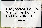 Alejandra De La Vega, La Mujer Exitosa Del FC Juárez