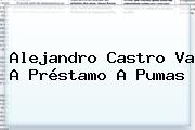 <b>Alejandro Castro</b> Va A Préstamo A Pumas