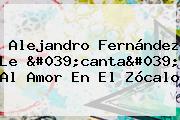 <b>Alejandro Fernández</b> Le 'canta' Al Amor En El <b>Zócalo</b>