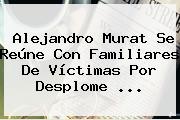 <b>Alejandro Murat</b> Se Reúne Con Familiares De Víctimas Por Desplome ...