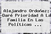 <b>Alejandro Ordoñez</b>: ?Daré Prioridad A La Familia En Las Políticas ...