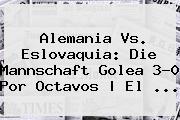 <b>Alemania Vs</b>. <b>Eslovaquia</b>: Die Mannschaft Golea 3-0 Por Octavos | El ...