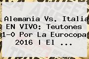 <b>Alemania Vs</b>. <b>Italia</b> EN VIVO: Teutones 1-0 Por La Eurocopa 2016 | El ...
