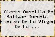 Alerta Amarilla En Bolívar Durante Fiestas De La <b>Virgen De La</b> ...