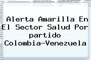 Alerta Amarilla En El Sector Salud Por <b>partido Colombia</b>-<b>Venezuela</b>