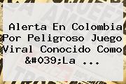 Alerta En Colombia Por Peligroso Juego Viral Conocido Como '<b>La</b> ...