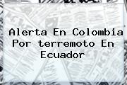 Alerta En Colombia Por <b>terremoto En Ecuador</b>