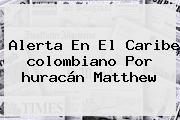Alerta En El Caribe <b>colombiano</b> Por <b>huracán Matthew</b>