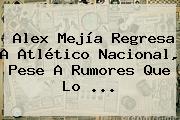 <b>Alex Mejía</b> Regresa A Atlético Nacional, Pese A Rumores Que Lo <b>...</b>