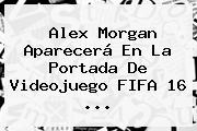 <b>Alex Morgan</b> Aparecerá En La Portada De Videojuego FIFA 16 <b>...</b>
