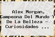 <b>Alex Morgan</b>, Campeona Del Mundo Y De La Belleza - Curiosidades <b>...</b>