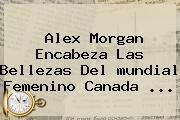 Alex Morgan Encabeza Las Bellezas Del <b>mundial Femenino</b> Canada <b>...</b>