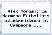 <b>Alex Morgan</b>: La Hermosa Futbolista Estadounidense Es Campeona <b>...</b>