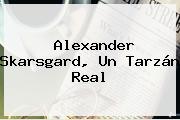 <b>Alexander Skarsgard</b>, Un Tarzán Real
