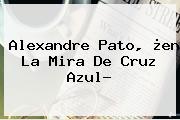 <b>Alexandre Pato</b>, ¿en La Mira De Cruz Azul?