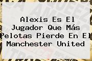 Alexis Es El Jugador Que Más Pelotas Pierde En El <b>Manchester United</b>