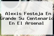 Alexis Festeja En Grande Su Centenario En El <b>Arsenal</b>