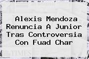 <b>Alexis Mendoza</b> Renuncia A Junior Tras Controversia Con Fuad Char