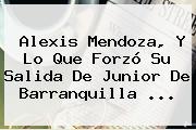 <b>Alexis Mendoza</b>, Y Lo Que Forzó Su Salida De Junior De Barranquilla ...