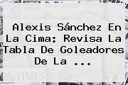 Alexis Sánchez En La Cima: Revisa La Tabla De Goleadores De La ...