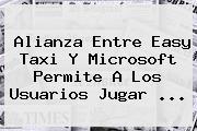 Alianza Entre <b>Easy</b> Taxi Y Microsoft Permite A Los Usuarios Jugar <b>...</b>