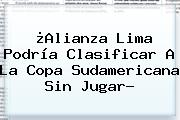 ¿Alianza Lima Podría Clasificar A La <b>Copa Sudamericana</b> Sin Jugar?
