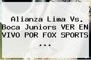Alianza Lima Vs. Boca Juniors VER EN VIVO POR FOX SPORTS ...