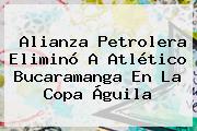 Alianza Petrolera Eliminó A Atlético Bucaramanga En La <b>Copa Águila</b>