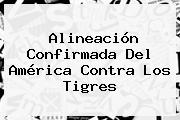 Alineación Confirmada Del <b>América</b> Contra Los Tigres