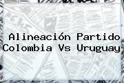 Alineación Partido <b>Colombia Vs Uruguay</b>