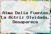 <b>Alma Delia Fuentes</b>, La Actriz Olvidada, Desaparece