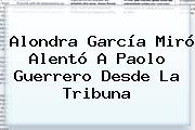 Alondra García Miró Alentó A <b>Paolo Guerrero</b> Desde La Tribuna